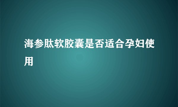 海参肽软胶囊是否适合孕妇使用
