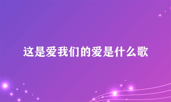 这是爱我们的爱是什么歌