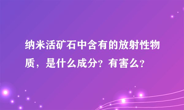 纳米活矿石中含有的放射性物质，是什么成分？有害么？
