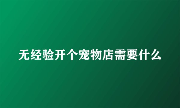 无经验开个宠物店需要什么