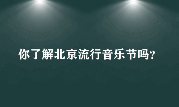 你了解北京流行音乐节吗？