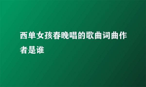 西单女孩春晚唱的歌曲词曲作者是谁