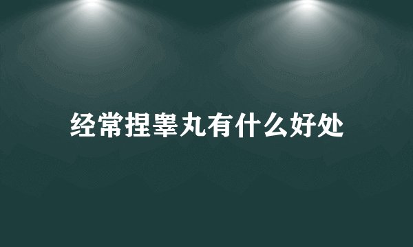 经常捏睾丸有什么好处