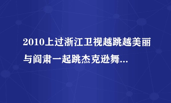 2010上过浙江卫视越跳越美丽与阎肃一起跳杰克逊舞蹈的小孩叫什么名字
