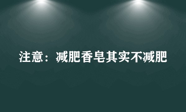 注意：减肥香皂其实不减肥