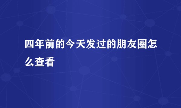 四年前的今天发过的朋友圈怎么查看