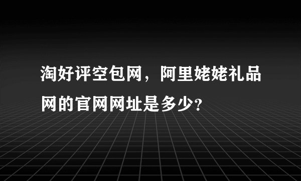 淘好评空包网，阿里姥姥礼品网的官网网址是多少？