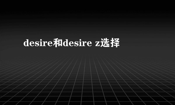 desire和desire z选择