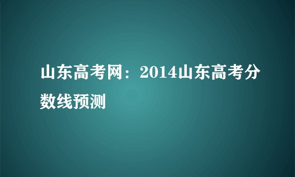 山东高考网：2014山东高考分数线预测