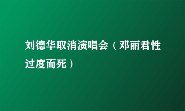刘德华取消演唱会(邓丽君性过度而死)