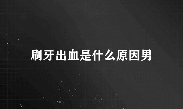 刷牙出血是什么原因男