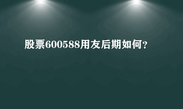 股票600588用友后期如何？ 