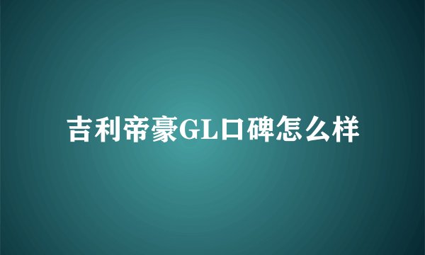 吉利帝豪GL口碑怎么样