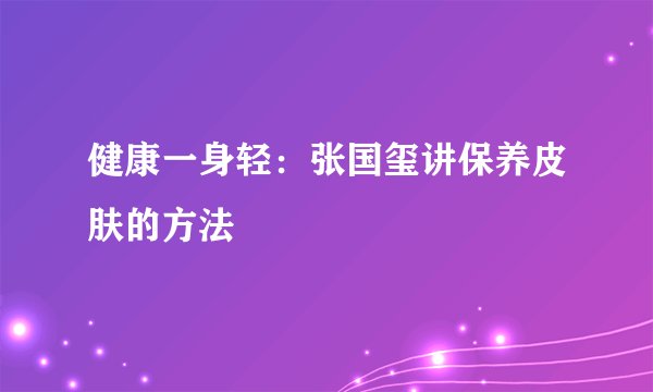 健康一身轻：张国玺讲保养皮肤的方法