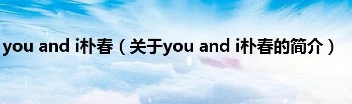 you and i朴春（关于you and i朴春的简介）