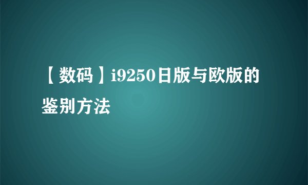 【数码】i9250日版与欧版的鉴别方法