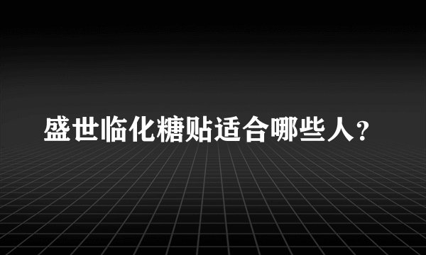 盛世临化糖贴适合哪些人？