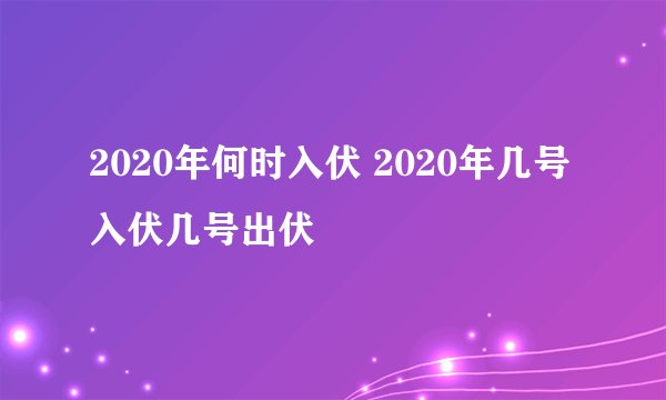 2020年何时入伏 2020年几号入伏几号出伏