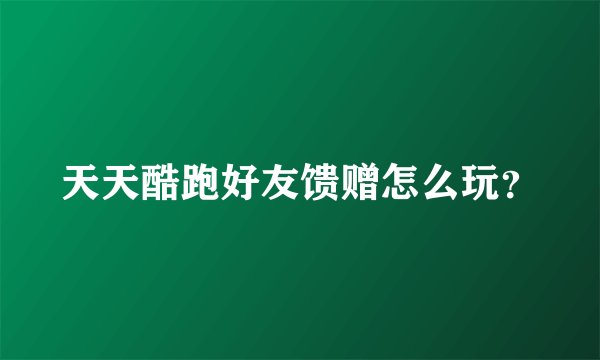 天天酷跑好友馈赠怎么玩?