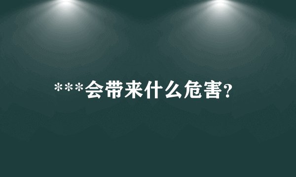 ***会带来什么危害？
