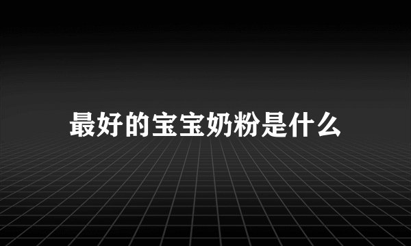 最好的宝宝奶粉是什么