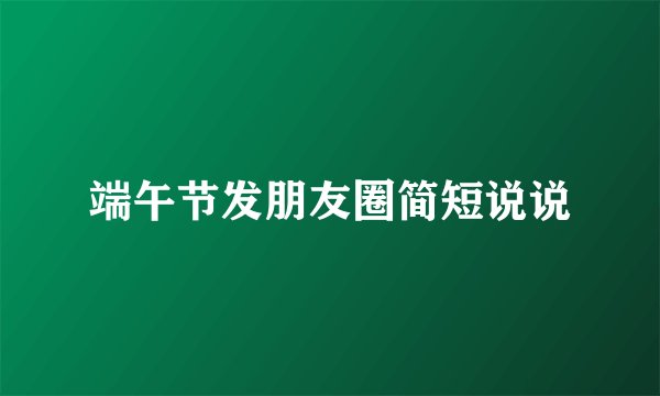 端午节发朋友圈简短说说