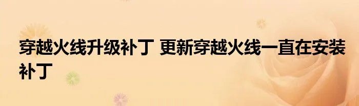 穿越火线升级补丁 更新穿越火线一直在安装补丁