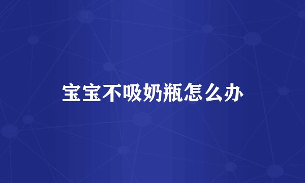 宝宝不吸奶瓶怎么办