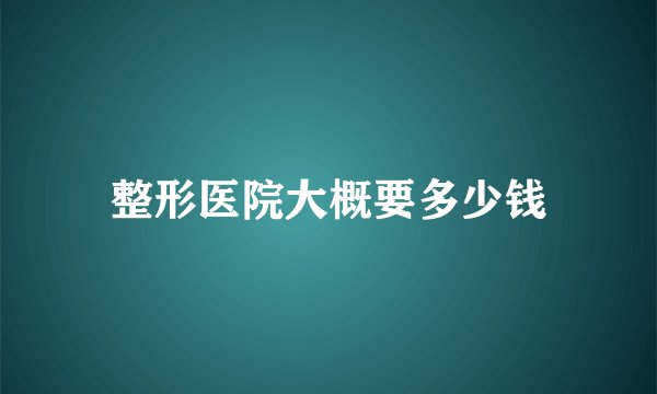 整形医院大概要多少钱