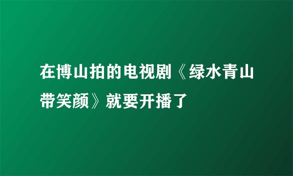 在博山拍的电视剧《绿水青山带笑颜》就要开播了