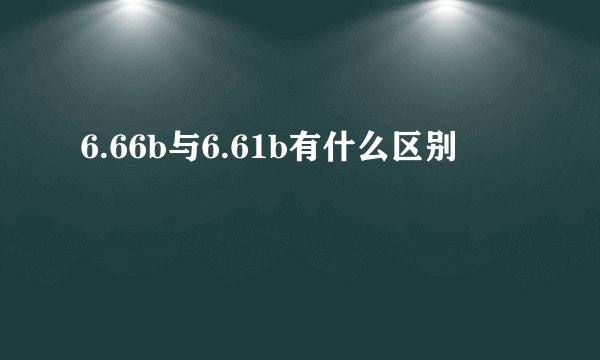 6.66b与6.61b有什么区别