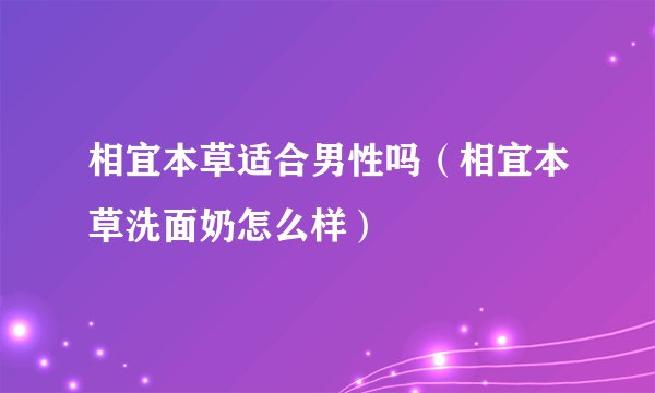 相宜本草适合男性吗（相宜本草洗面奶怎么样）