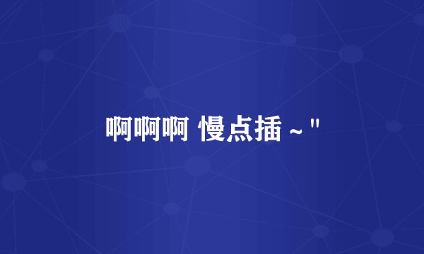 啊啊啊 慢点插～