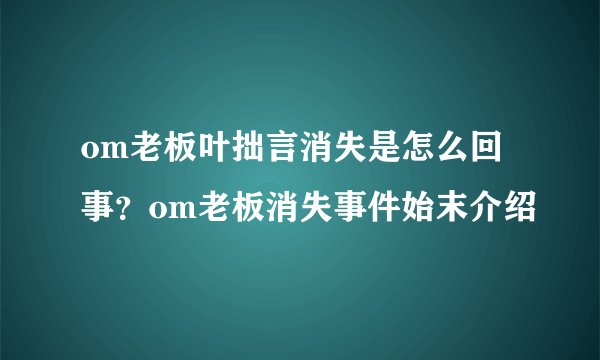 om老板叶拙言消失是怎么回事？om老板消失事件始末介绍