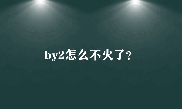 by2怎么不火了？