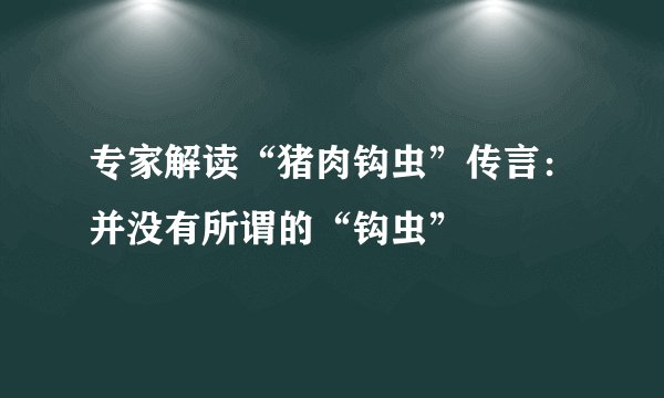 专家解读“猪肉钩虫”传言：并没有所谓的“钩虫”