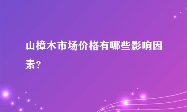 山樟木市场价格有哪些影响因素？