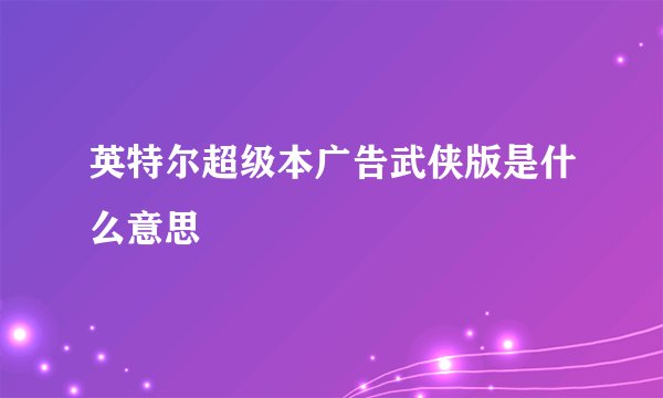 英特尔超级本广告武侠版是什么意思