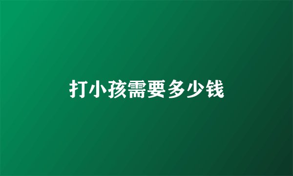 打小孩需要多少钱