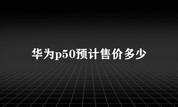 华为p50预计售价多少