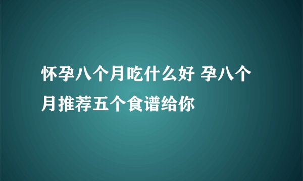 怀孕八个月吃什么好 孕八个月推荐五个食谱给你