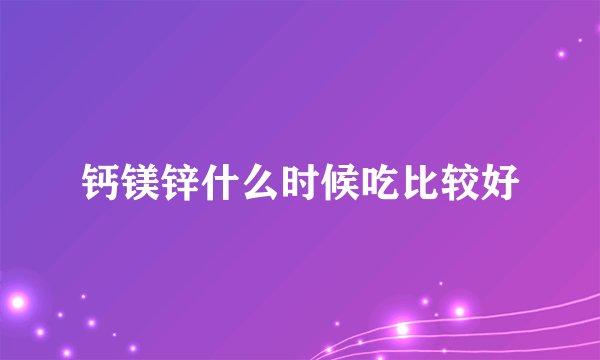 钙镁锌什么时候吃比较好