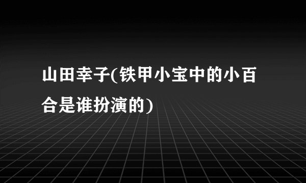 山田幸子(铁甲小宝中的小百合是谁扮演的)