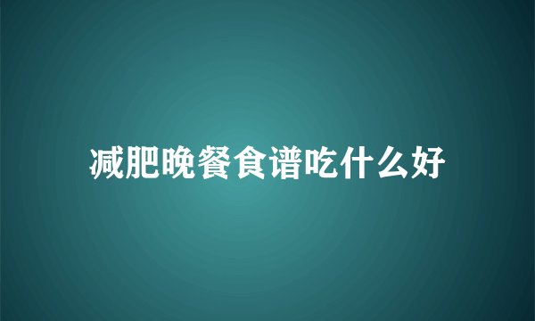 减肥晚餐食谱吃什么好