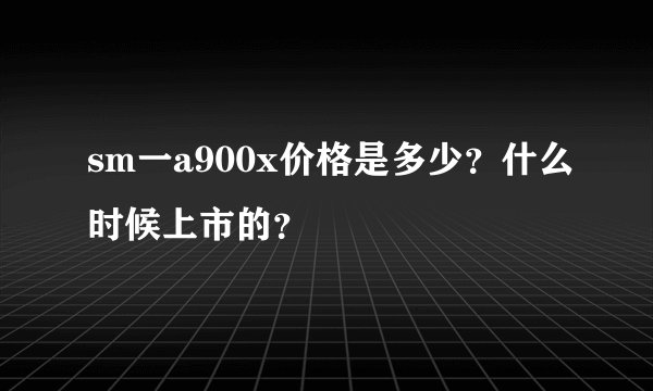 sm一a900x价格是多少？什么时候上市的？