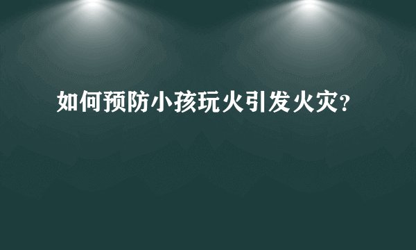 如何预防小孩玩火引发火灾？