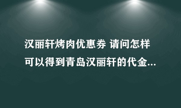 汉丽轩烤肉优惠券 请问怎样可以得到青岛汉丽轩的代金券？ 或者谁可以送我6张？ 谢谢 赠送的 悬赏 谢谢