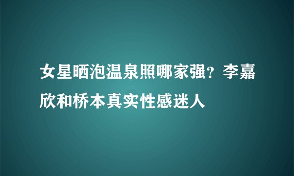 女星晒泡温泉照哪家强?李嘉欣和桥本真实性感迷人