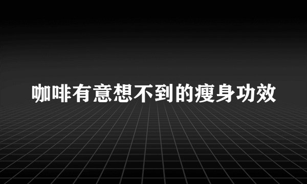 咖啡有意想不到的瘦身功效