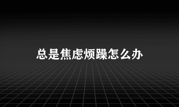 总是焦虑烦躁怎么办